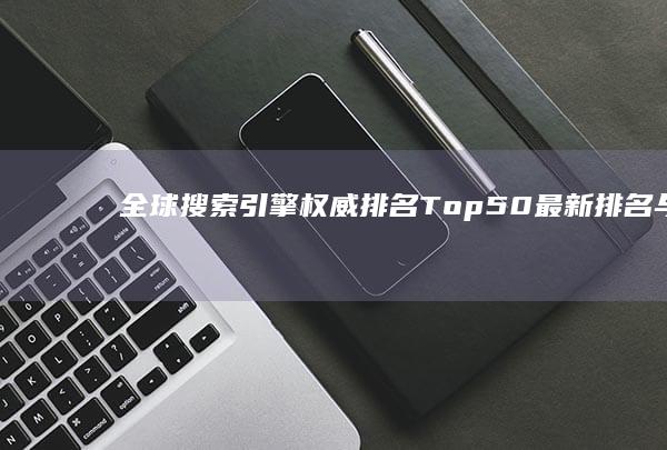 全球搜索引擎权威排名Top 50：最新排名与趋势分析